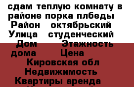 сдам теплую комнату в районе порка плбеды › Район ­ октябрьский › Улица ­ студенческий › Дом ­ 3 › Этажность дома ­ 5 › Цена ­ 5 500 - Кировская обл. Недвижимость » Квартиры аренда   . Кировская обл.